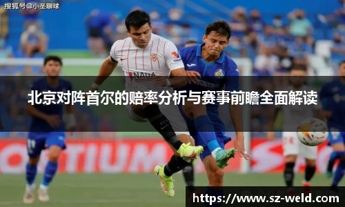 伟德体育北京对阵首尔的赔率分析与赛事前瞻全面解读